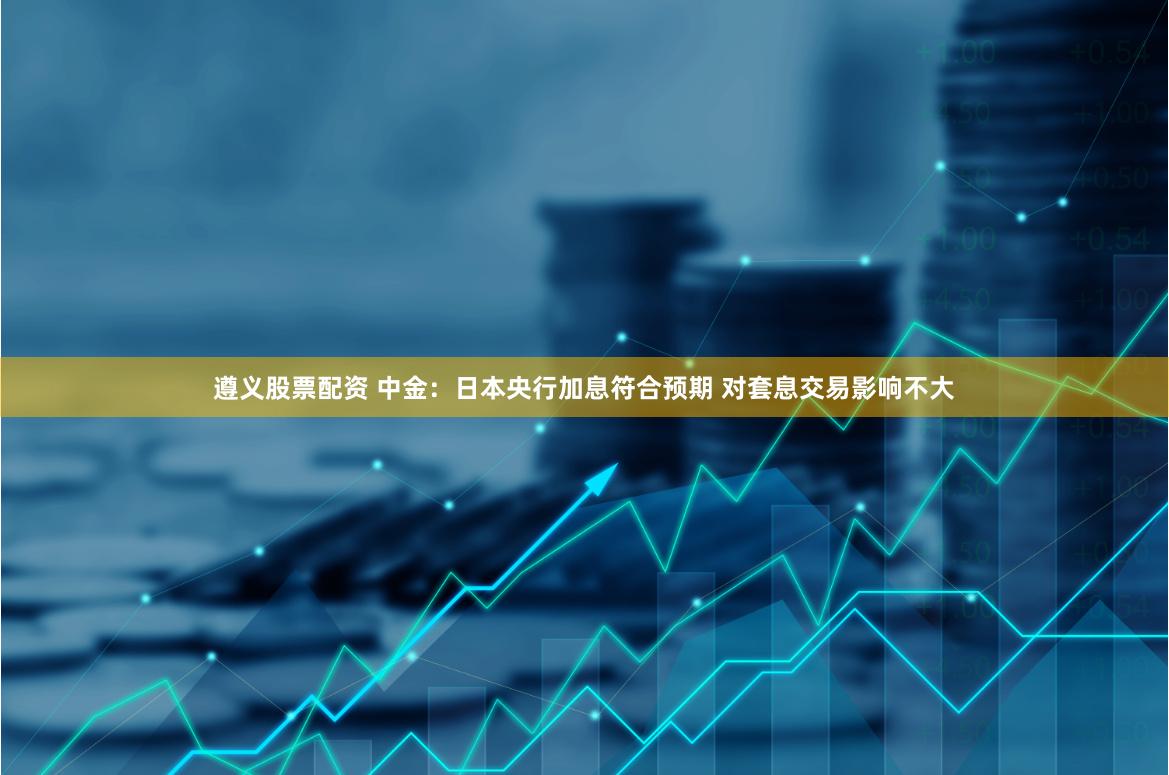 遵义股票配资 中金：日本央行加息符合预期 对套息交易影响不大