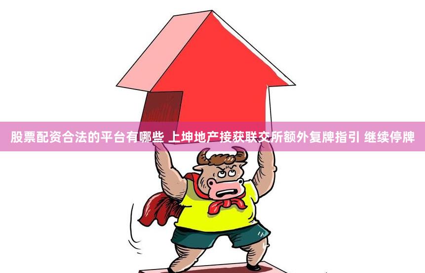 股票配资合法的平台有哪些 上坤地产接获联交所额外复牌指引 继续停牌