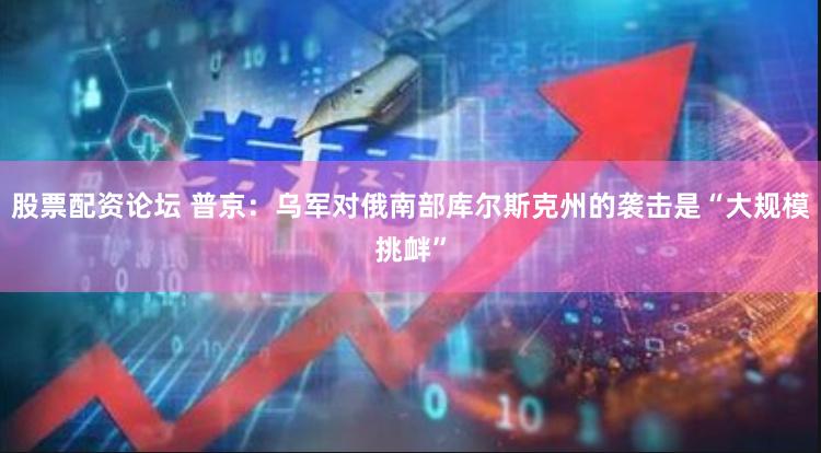 股票配资论坛 普京：乌军对俄南部库尔斯克州的袭击是“大规模挑衅”