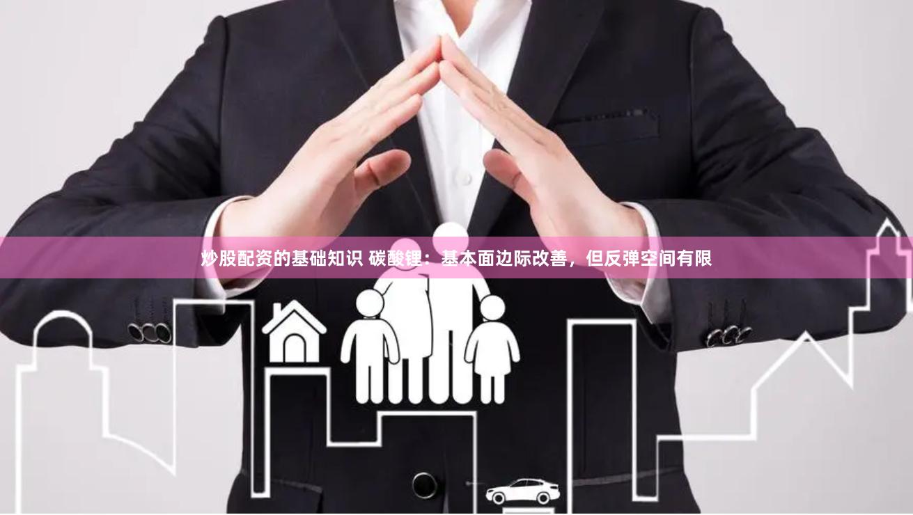 炒股配资的基础知识 碳酸锂：基本面边际改善，但反弹空间有限