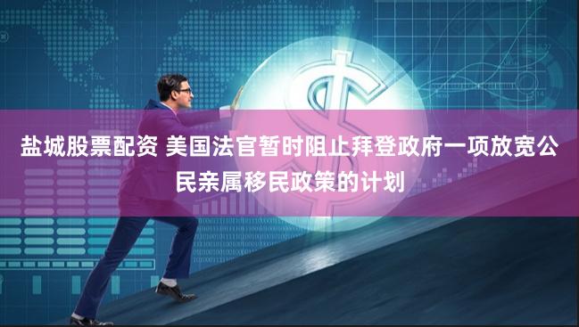 盐城股票配资 美国法官暂时阻止拜登政府一项放宽公民亲属移民政策的计划