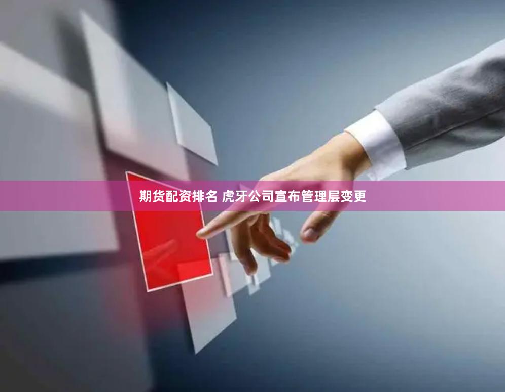 期货配资排名 虎牙公司宣布管理层变更