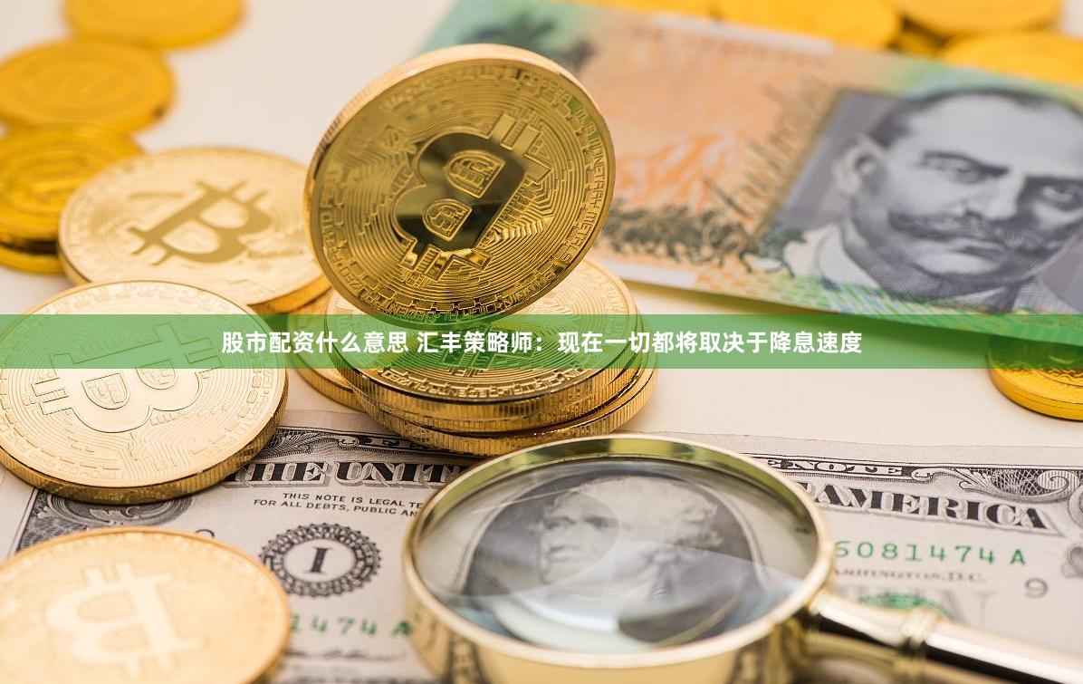 股市配资什么意思 汇丰策略师：现在一切都将取决于降息速度