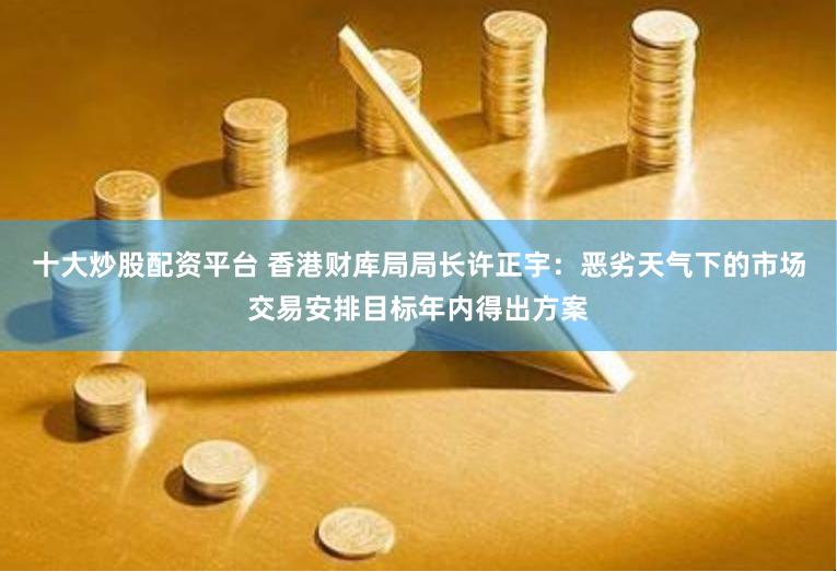 十大炒股配资平台 香港财库局局长许正宇：恶劣天气下的市场交易安排目标年内得出方案