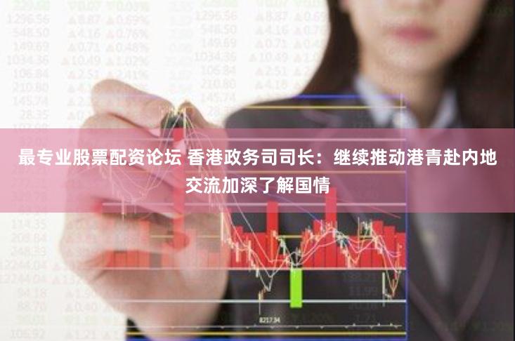 最专业股票配资论坛 香港政务司司长：继续推动港青赴内地交流加深了解国情