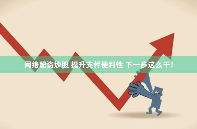 网络配资炒股 提升支付便利性 下一步这么干！