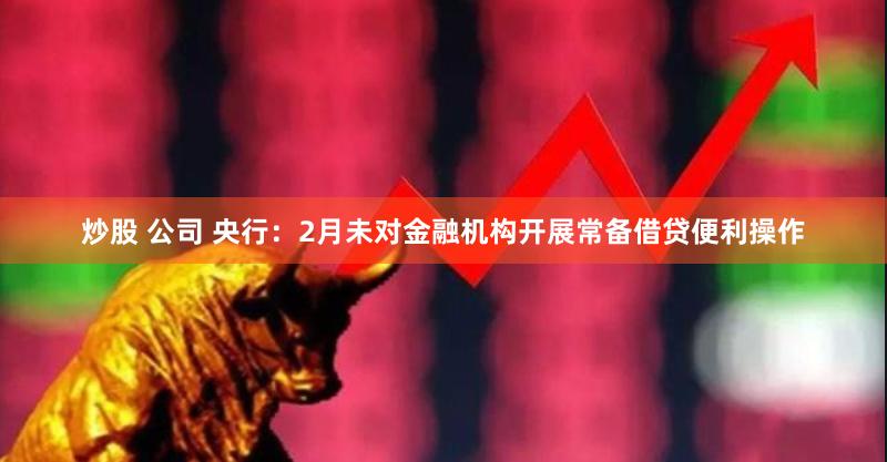 炒股 公司 央行：2月未对金融机构开展常备借贷便利操作