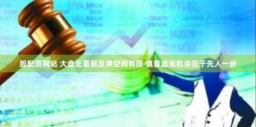 股配资网站 大盘无量弱反弹空间有限 慎重追涨机会在于先人一步