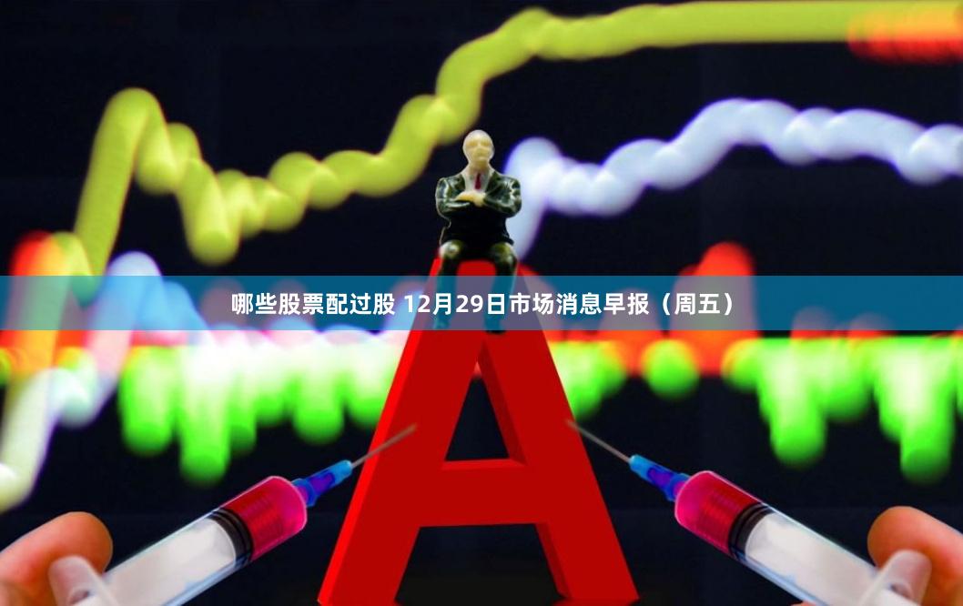 哪些股票配过股 12月29日市场消息早报（周五）
