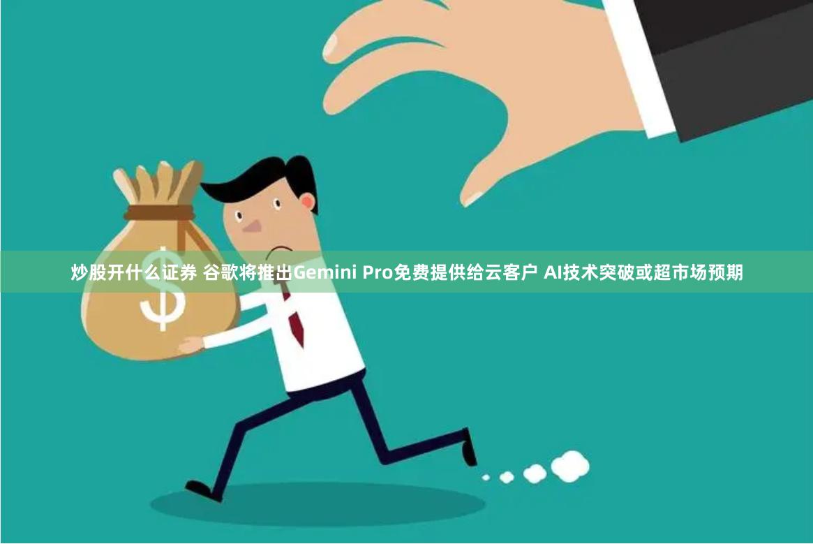炒股开什么证券 谷歌将推出Gemini Pro免费提供给云客户 AI技术突破或超市场预期