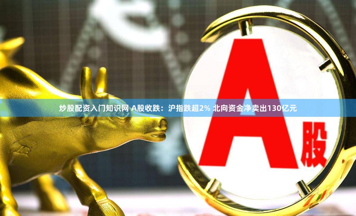 炒股配资入门知识网 A股收跌：沪指跌超2% 北向资金净卖出130亿元