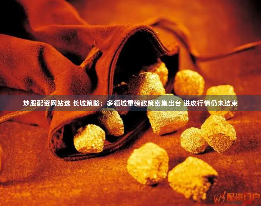 炒股配资网站选 长城策略：多领域重磅政策密集出台 进攻行情仍未结束