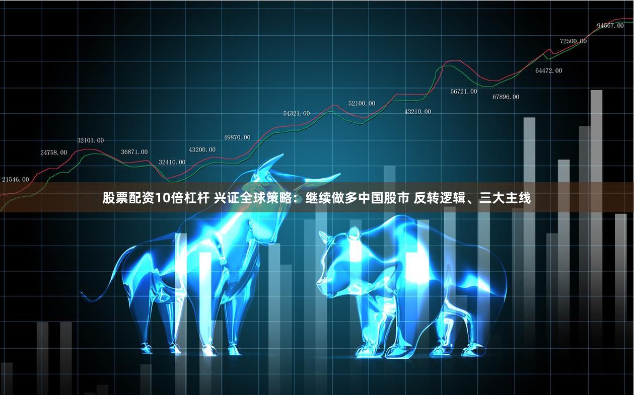 股票配资10倍杠杆 兴证全球策略：继续做多中国股市 反转逻辑、三大主线
