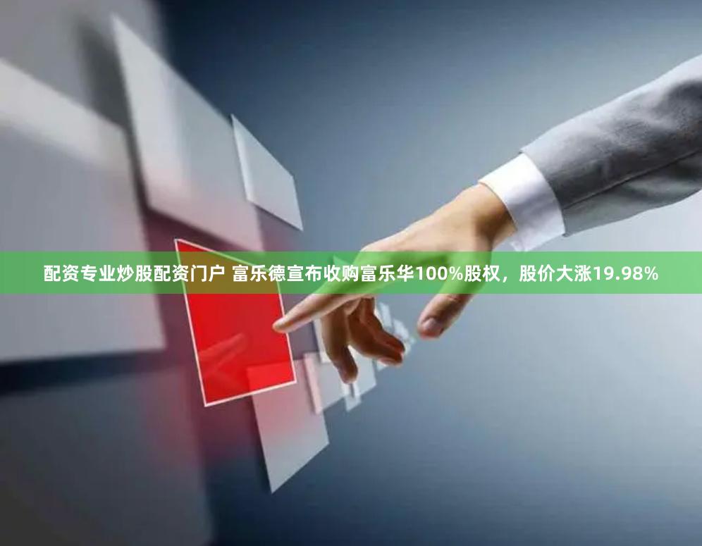 配资专业炒股配资门户 富乐德宣布收购富乐华100%股权，股价大涨19.98%
