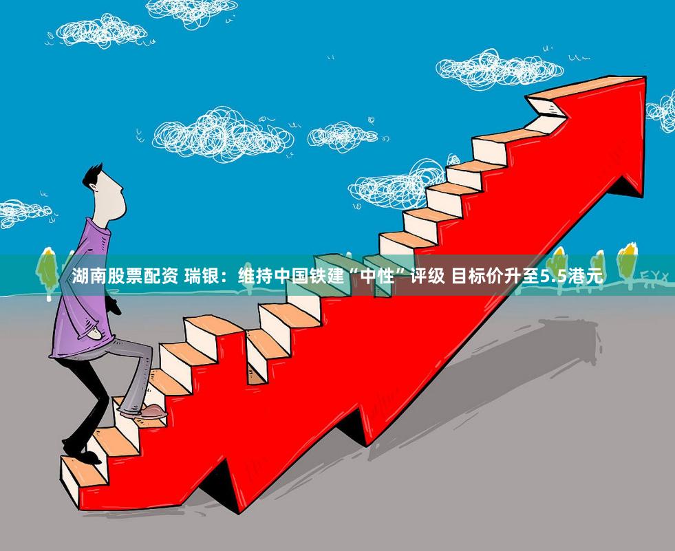湖南股票配资 瑞银：维持中国铁建“中性”评级 目标价升至5.5港元