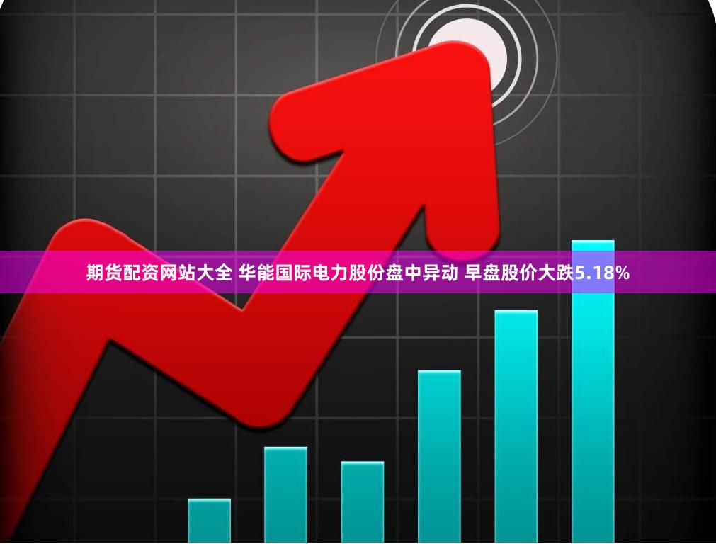 期货配资网站大全 华能国际电力股份盘中异动 早盘股价大跌5.18%