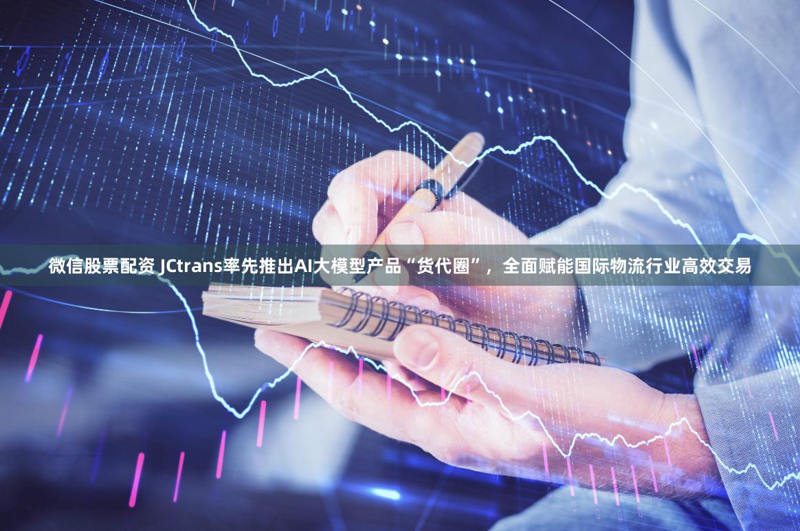 微信股票配资 JCtrans率先推出AI大模型产品“货代圈”，全面赋能国际物流行业高效交易