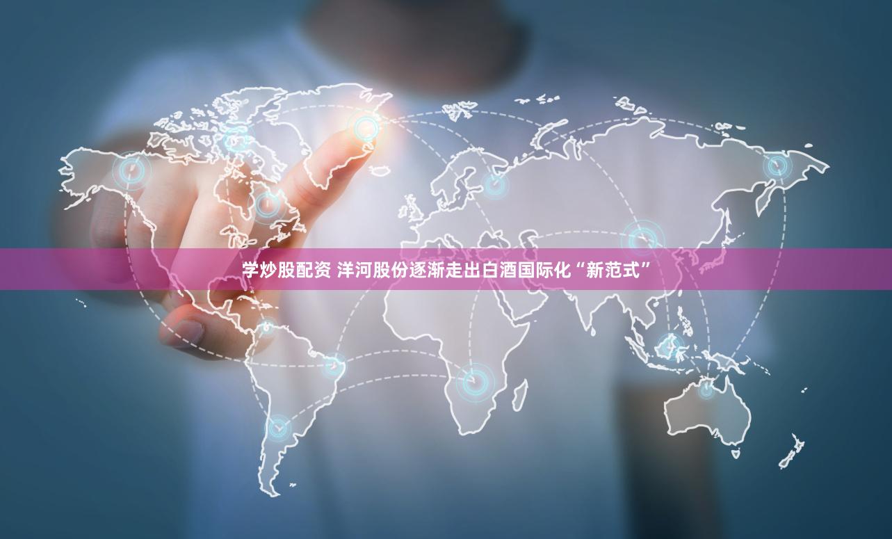学炒股配资 洋河股份逐渐走出白酒国际化“新范式”