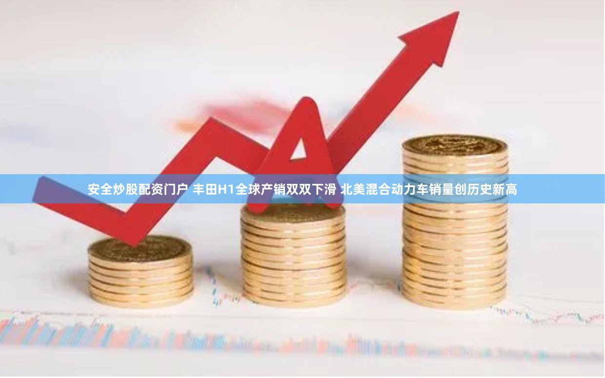 安全炒股配资门户 丰田H1全球产销双双下滑 北美混合动力车销量创历史新高