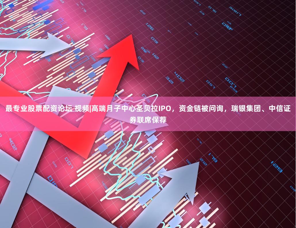 最专业股票配资论坛 视频|高端月子中心圣贝拉IPO，资金链被问询，瑞银集团、中信证券联席保荐