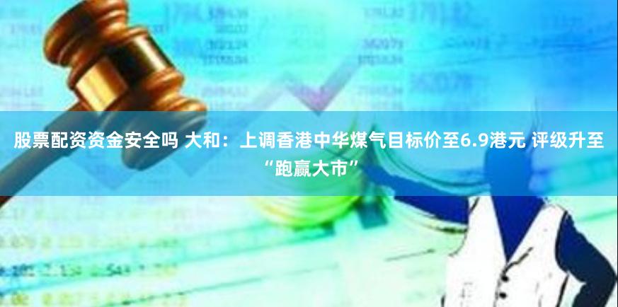股票配资资金安全吗 大和：上调香港中华煤气目标价至6.9港元 评级升至“跑赢大市”