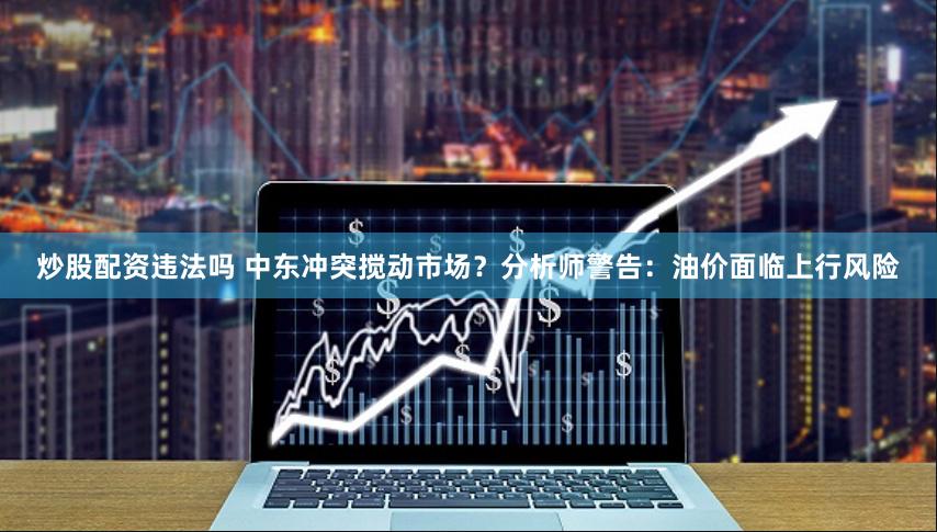 炒股配资违法吗 中东冲突搅动市场？分析师警告：油价面临上行风险