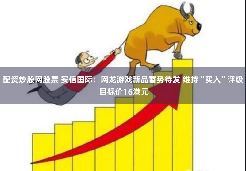 配资炒股网股票 安信国际：网龙游戏新品蓄势待发 维持“买入”评级 目标价16港元