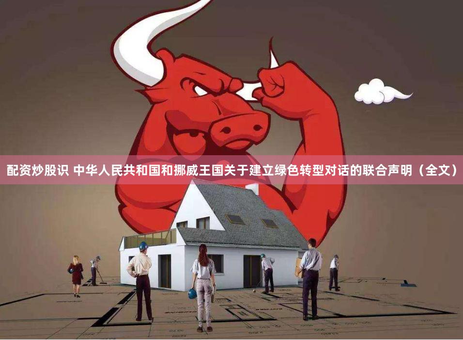 配资炒股识 中华人民共和国和挪威王国关于建立绿色转型对话的联合声明（全文）