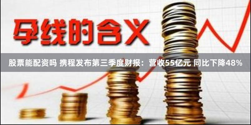 股票能配资吗 携程发布第三季度财报：营收55亿元 同比下降48%