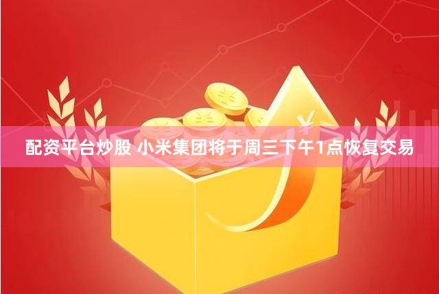 配资平台炒股 小米集团将于周三下午1点恢复交易