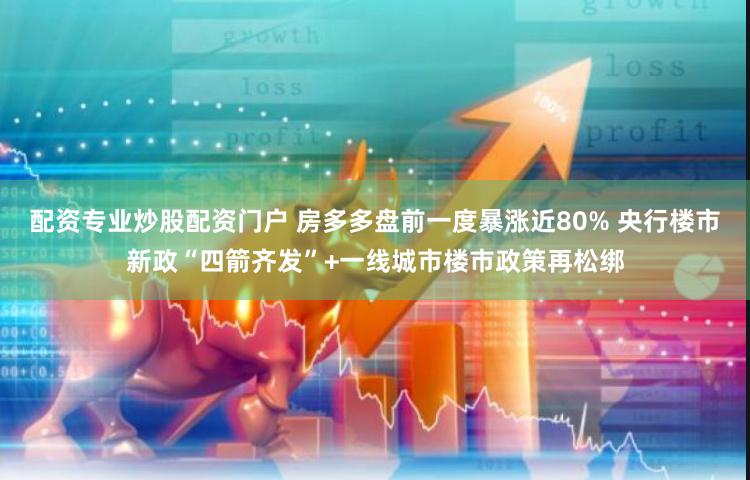 配资专业炒股配资门户 房多多盘前一度暴涨近80% 央行楼市新政“四箭齐发”+一线城市楼市政策再松绑
