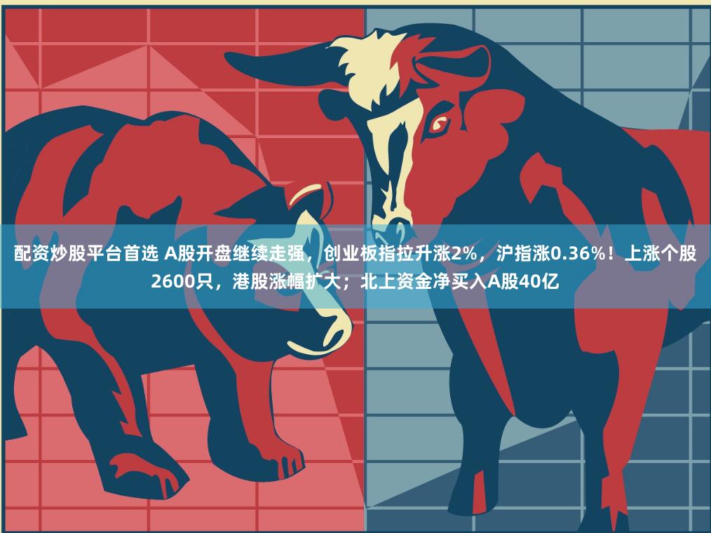 配资炒股平台首选 A股开盘继续走强，创业板指拉升涨2%，沪指涨0.36%！上涨个股2600只，港股涨幅扩大；北上资金净买入A股40亿