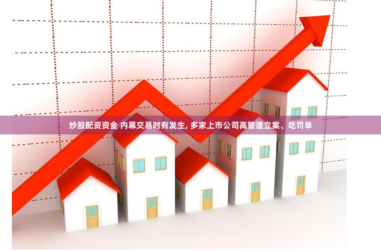 炒股配资资金 内幕交易时有发生, 多家上市公司高管遭立案、吃罚单