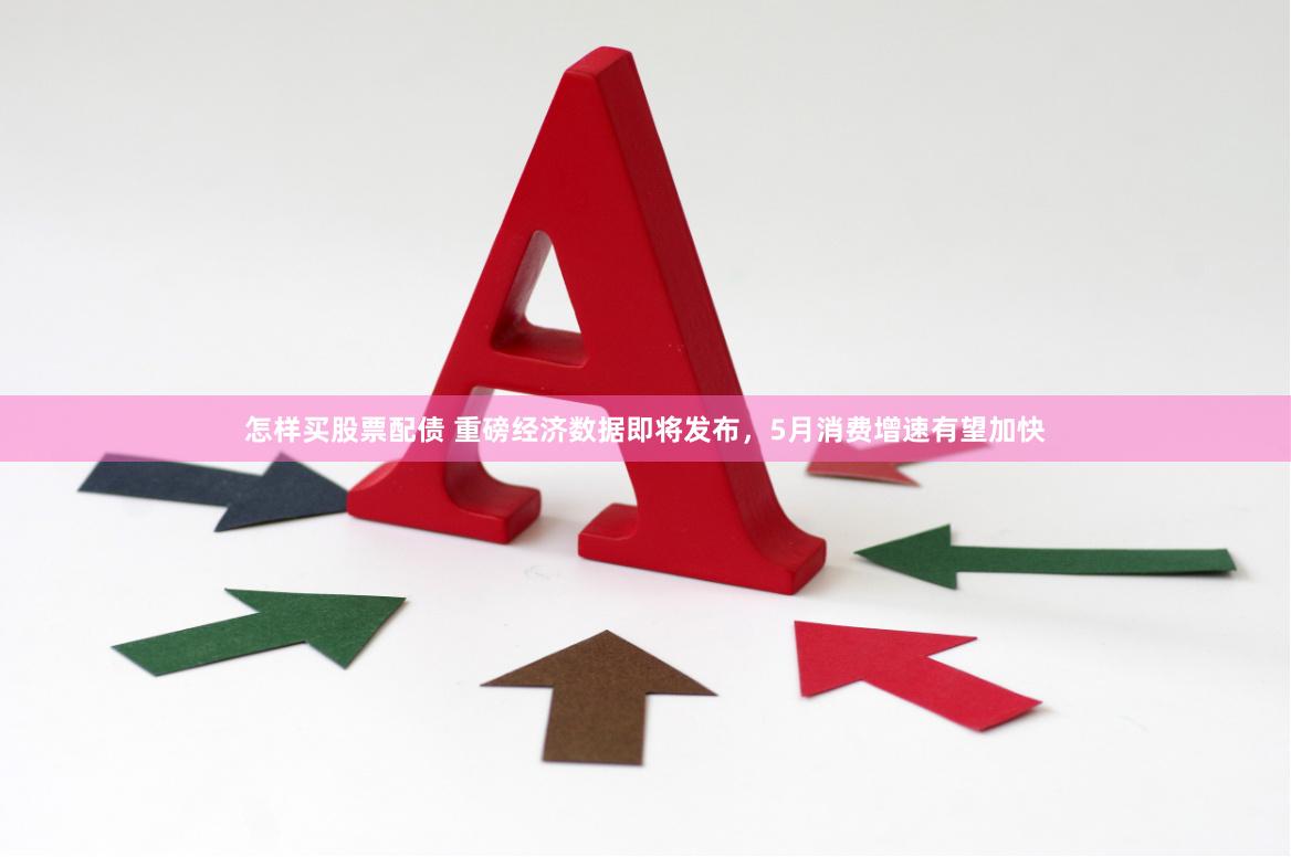 怎样买股票配债 重磅经济数据即将发布，5月消费增速有望加快