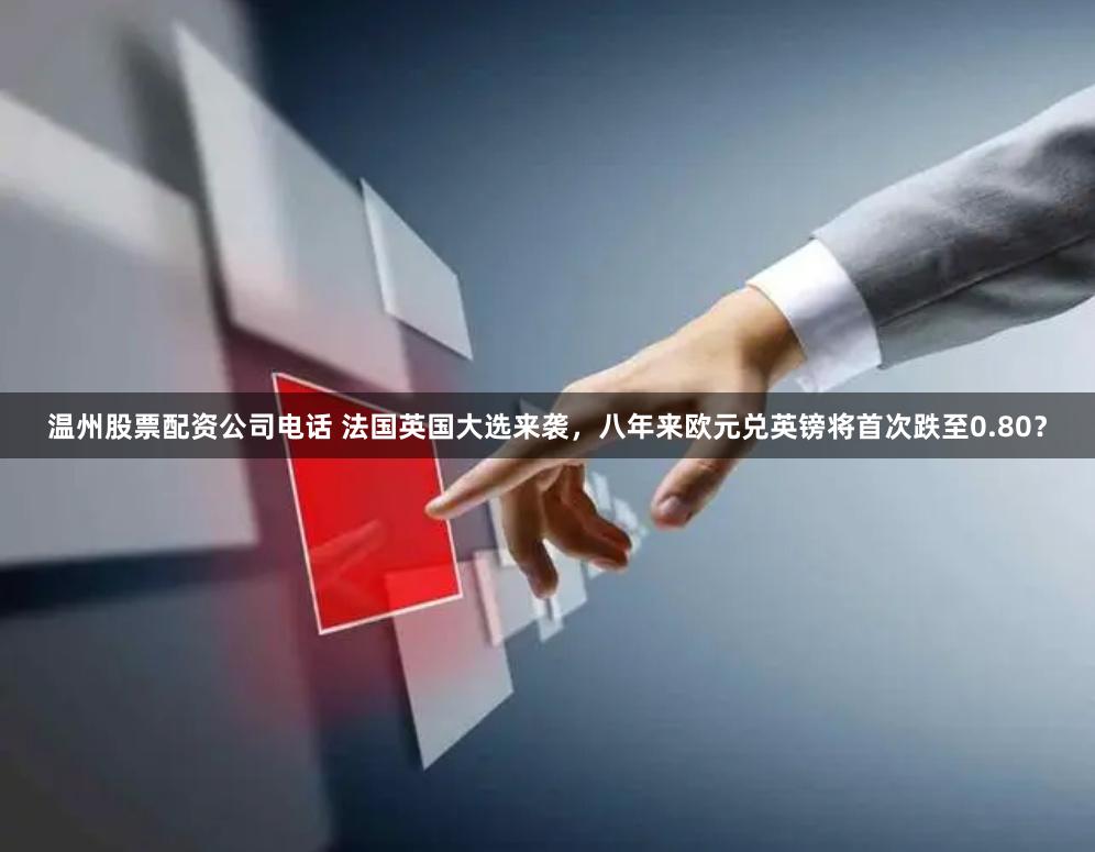 温州股票配资公司电话 法国英国大选来袭，八年来欧元兑英镑将首次跌至0.80？