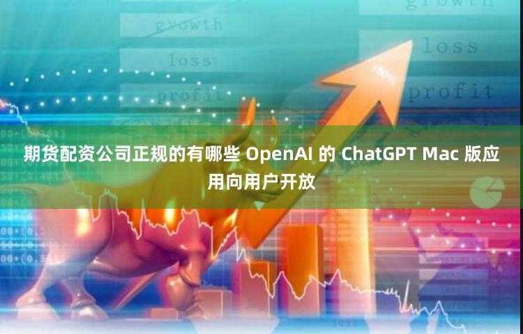 期货配资公司正规的有哪些 OpenAI 的 ChatGPT Mac 版应用向用户开放