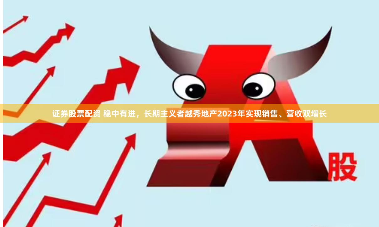 证券股票配资 稳中有进，长期主义者越秀地产2023年实现销售、营收双增长