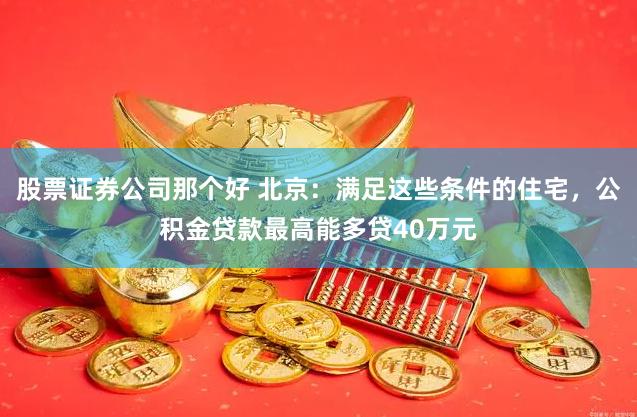 股票证券公司那个好 北京：满足这些条件的住宅，公积金贷款最高能多贷40万元