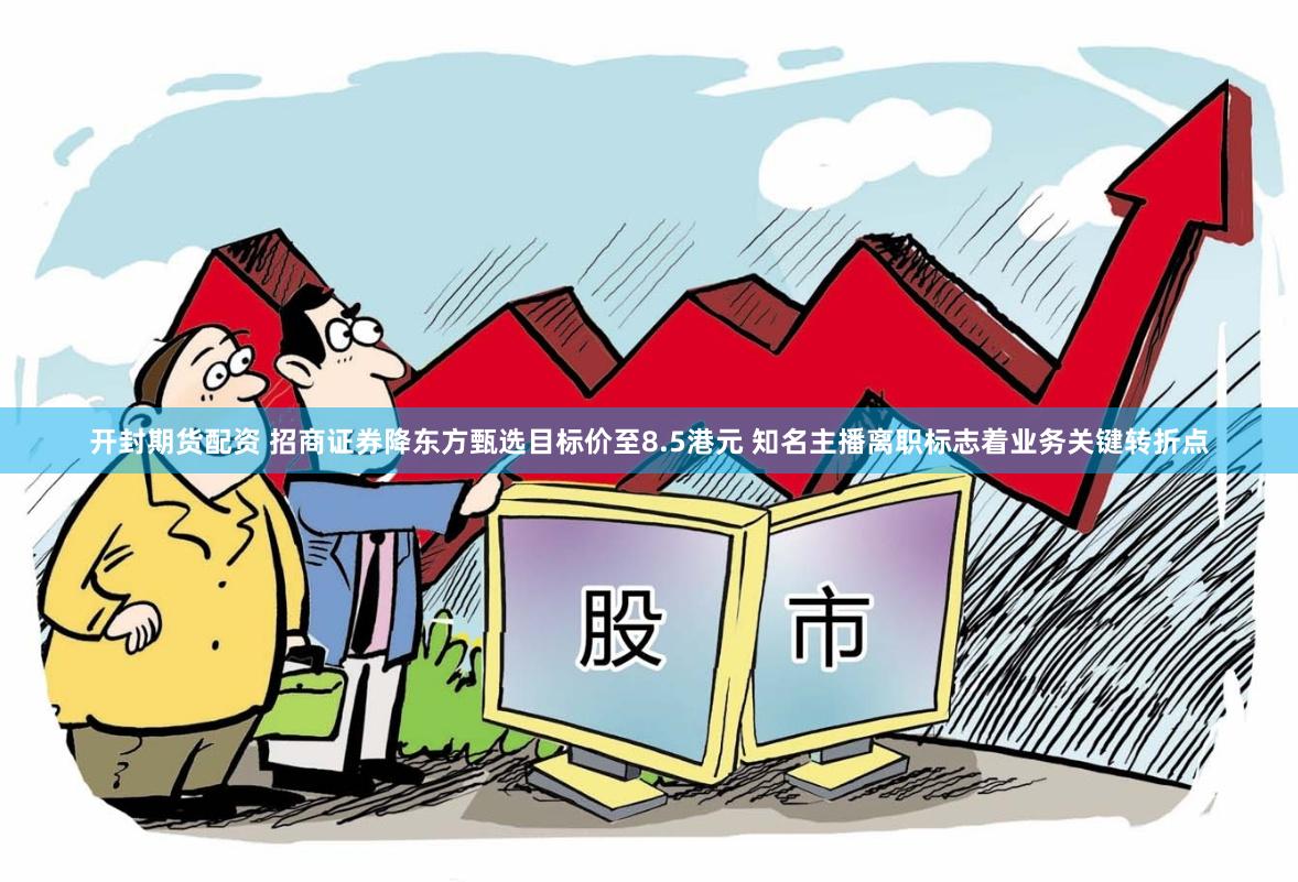开封期货配资 招商证券降东方甄选目标价至8.5港元 知名主播离职标志着业务关键转折点