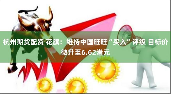 杭州期货配资 花旗：维持中国旺旺“买入”评级 目标价微升至6.62港元