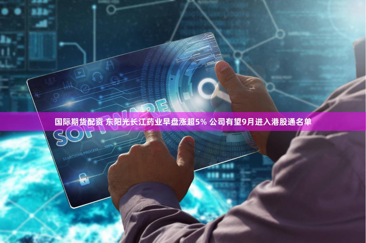 国际期货配资 东阳光长江药业早盘涨超5% 公司有望9月进入港股通名单