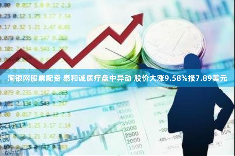 淘银网股票配资 泰和诚医疗盘中异动 股价大涨9.58%报7.89美元