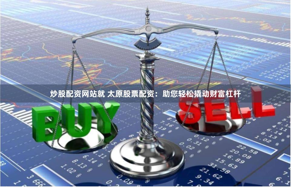 炒股配资网站就 太原股票配资：助您轻松撬动财富杠杆