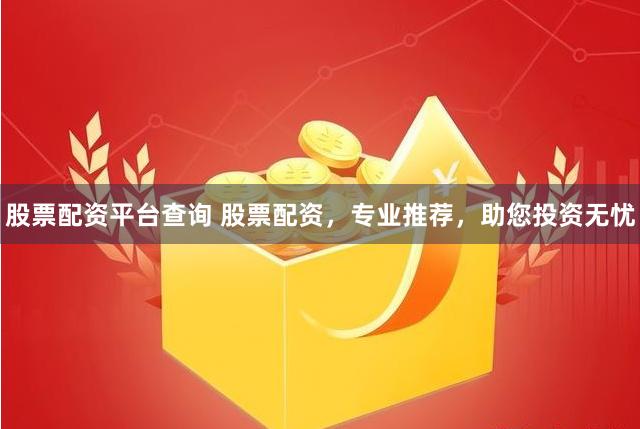 股票配资平台查询 股票配资，专业推荐，助您投资无忧