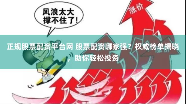 正规股票配资平台网 股票配资哪家强？权威榜单揭晓，助你轻松投资