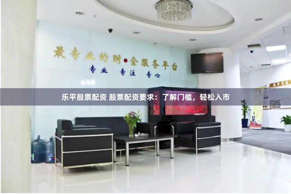 乐平股票配资 股票配资要求：了解门槛，轻松入市