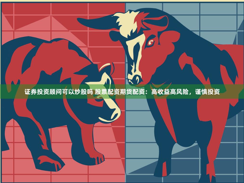 证券投资顾问可以炒股吗 股票配资期货配资：高收益高风险，谨慎投资