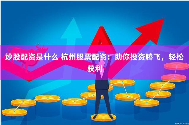 炒股配资是什么 杭州股票配资：助你投资腾飞，轻松获利
