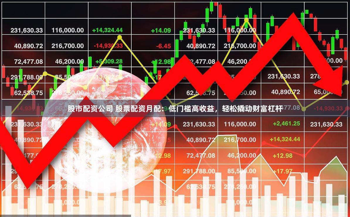 股市配资公司 股票配资月配：低门槛高收益，轻松撬动财富杠杆