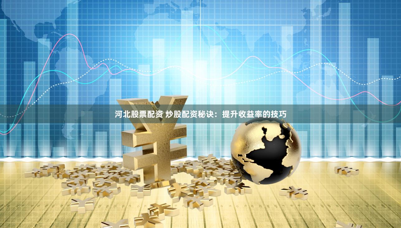 河北股票配资 炒股配资秘诀：提升收益率的技巧